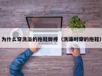 深圳为什么穿洗浴的拖鞋脚疼（洗澡时穿的拖鞋）