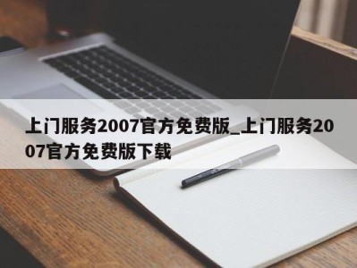 深圳上门服务2007官方免费版_上门服务2007官方免费版下载 