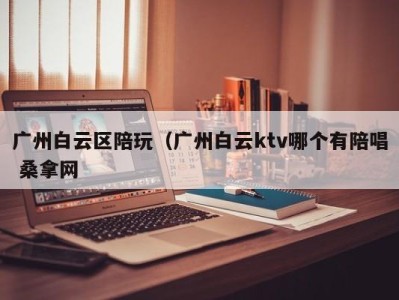 深圳广州白云区陪玩（广州白云ktv哪个有陪唱 桑拿网