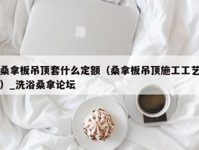 深圳桑拿板吊顶套什么定额（桑拿板吊顶施工工艺）_洗浴桑拿论坛