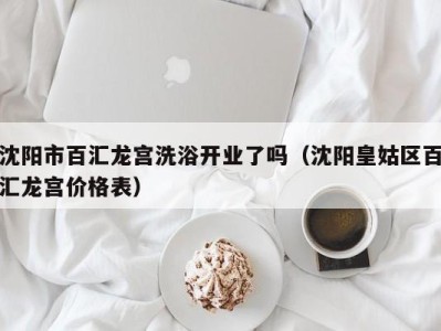 深圳沈阳市百汇龙宫洗浴开业了吗（沈阳皇姑区百汇龙宫价格表）