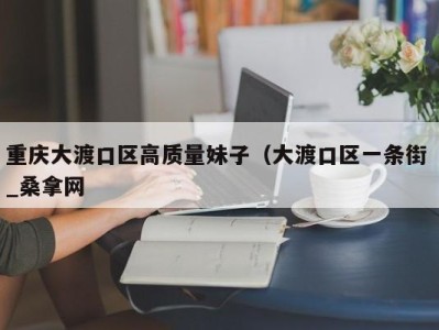 深圳重庆大渡口区高质量妹子（大渡口区一条街 _桑拿网