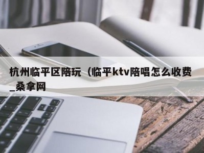 深圳杭州临平区陪玩（临平ktv陪唱怎么收费 _桑拿网