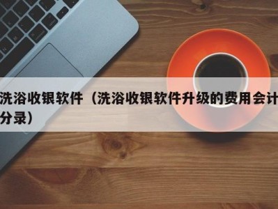 深圳洗浴收银软件（洗浴收银软件升级的费用会计分录）