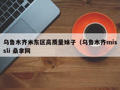 深圳乌鲁木齐米东区高质量妹子（乌鲁木齐missli 桑拿网