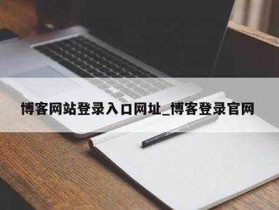 深圳博客网站登录入口网址_博客登录官网 