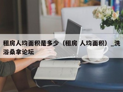 深圳租房人均面积是多少（租房 人均面积）_洗浴桑拿论坛