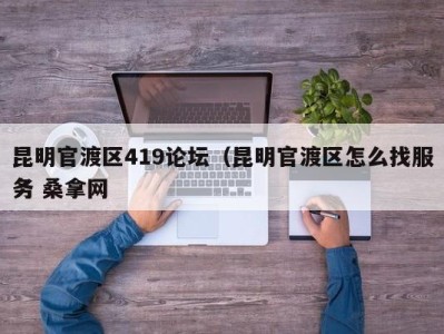 深圳昆明官渡区419论坛（昆明官渡区怎么找服务 桑拿网