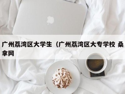 深圳广州荔湾区大学生（广州荔湾区大专学校 桑拿网