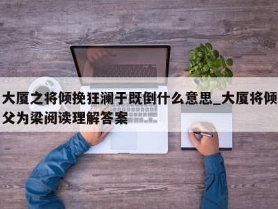 深圳大厦之将倾挽狂澜于既倒什么意思_大厦将倾父为梁阅读理解答案 