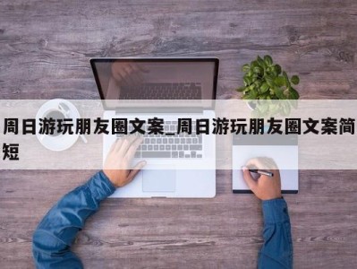 深圳周日游玩朋友圈文案_周日游玩朋友圈文案简短 