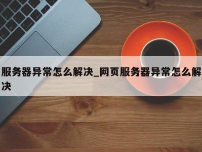 深圳服务器异常怎么解决_网页服务器异常怎么解决 