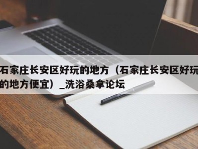 深圳石家庄长安区好玩的地方（石家庄长安区好玩的地方便宜）_洗浴桑拿论坛