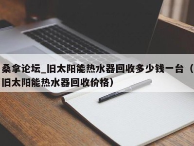 深圳桑拿论坛_旧太阳能热水器回收多少钱一台（旧太阳能热水器回收价格）