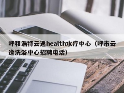 深圳呼和浩特云逸health水疗中心（呼市云逸洗浴中心招聘电话）