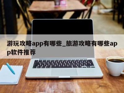 深圳游玩攻略app有哪些_旅游攻略有哪些app软件推荐 