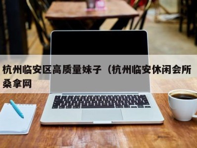 深圳杭州临安区高质量妹子（杭州临安休闲会所 桑拿网