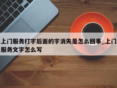 深圳上门服务打字后面的字消失是怎么回事_上门服务文字怎么写 