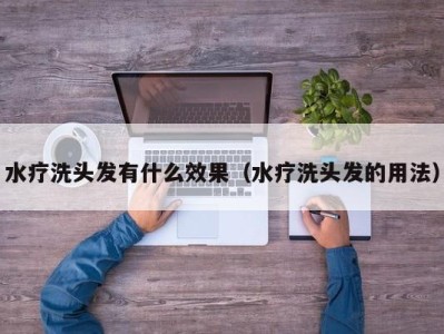 深圳水疗洗头发有什么效果（水疗洗头发的用法）