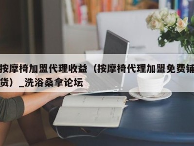 深圳按摩椅加盟代理收益（按摩椅代理加盟免费铺货）_洗浴桑拿论坛