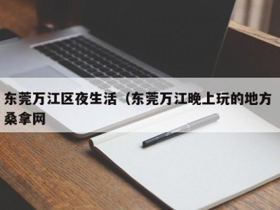 深圳东莞万江区夜生活（东莞万江晚上玩的地方 桑拿网