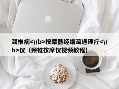 深圳颈椎病按摩器经络疏通理疗仪（颈椎按摩仪视频教程）