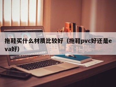 深圳拖鞋买什么材质比较好（拖鞋pvc好还是eva好）