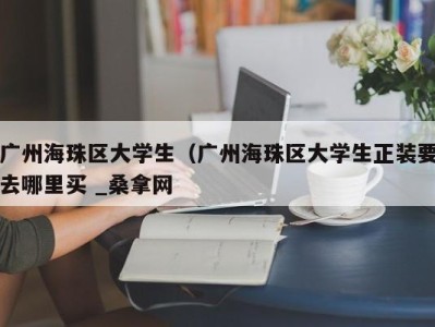 深圳广州海珠区大学生（广州海珠区大学生正装要去哪里买 _桑拿网