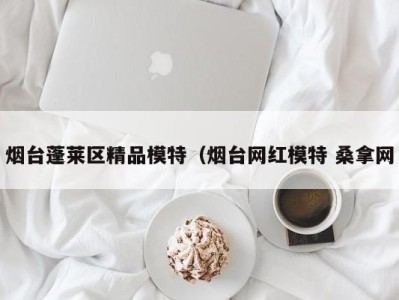 深圳烟台蓬莱区精品模特（烟台网红模特 桑拿网