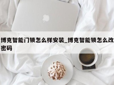 深圳博克智能门锁怎么样安装_博克智能锁怎么改密码 