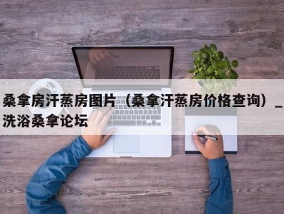 深圳桑拿房汗蒸房图片（桑拿汗蒸房价格查询）_洗浴桑拿论坛