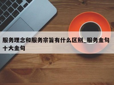 深圳服务理念和服务宗旨有什么区别_服务金句 十大金句 