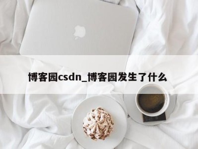 深圳博客园csdn_博客园发生了什么 