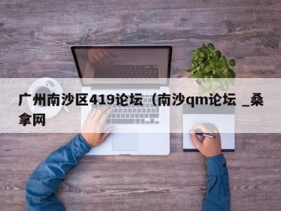 深圳广州南沙区419论坛（南沙qm论坛 _桑拿网