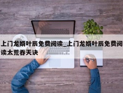 深圳上门龙婿叶辰免费阅读_上门龙婿叶辰免费阅读太荒吞天诀 