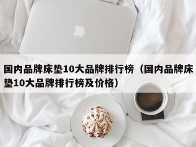 深圳国内品牌床垫10大品牌排行榜（国内品牌床垫10大品牌排行榜及价格）