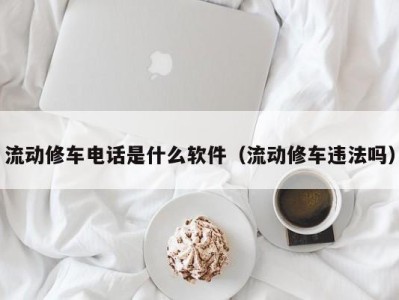 深圳流动修车电话是什么软件（流动修车违法吗）