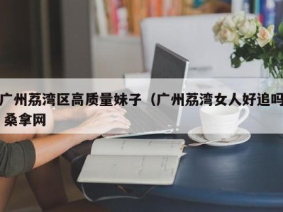 深圳广州荔湾区高质量妹子（广州荔湾女人好追吗 桑拿网