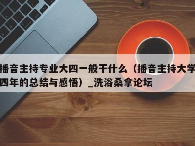 深圳播音主持专业大四一般干什么（播音主持大学四年的总结与感悟）_洗浴桑拿论坛