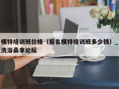 深圳模特培训班价格（报名模特培训班多少钱）_洗浴桑拿论坛