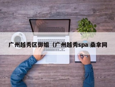 深圳广州越秀区御姐（广州越秀spa 桑拿网