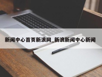 深圳新闻中心首页新浪网_新浪新闻中心新闻 