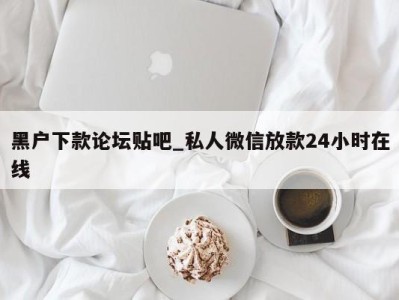 深圳黑户下款论坛贴吧_私人微信放款24小时在线 