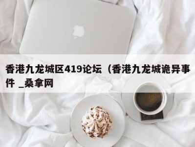 深圳香港九龙城区419论坛（香港九龙城诡异事件 _桑拿网