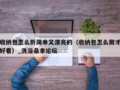 深圳收纳包怎么折简单又漂亮的（收纳包怎么做才好看）_洗浴桑拿论坛