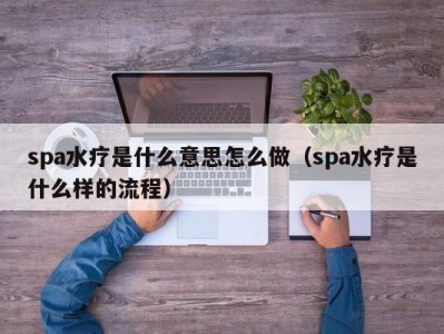 深圳spa水疗是什么意思怎么做（spa水疗是什么样的流程）