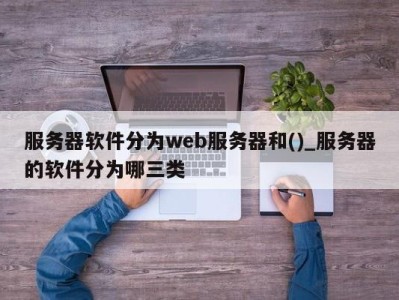 深圳服务器软件分为web服务器和()_服务器的软件分为哪三类 