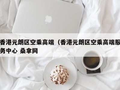 深圳香港元朗区空乘高端（香港元朗区空乘高端服务中心 桑拿网