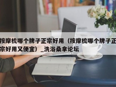 深圳按摩梳哪个牌子正宗好用（按摩梳哪个牌子正宗好用又便宜）_洗浴桑拿论坛