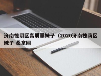 深圳济南愧阴区高质量妹子（2020济南槐荫区妹子 桑拿网